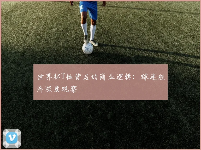 世界杯T恤背后的商业逻辑：球迷经济深度观察