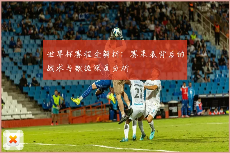 世界杯赛程全解析：赛果表背后的战术与数据深度分析