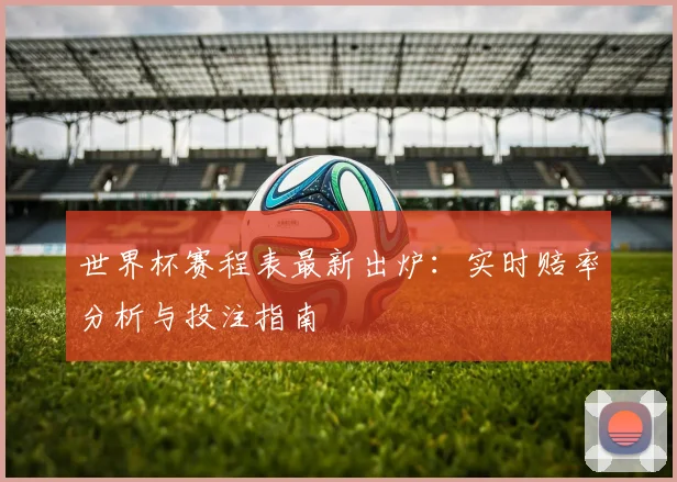世界杯赛程表最新出炉：实时赔率分析与投注指南